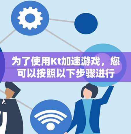 为了使用Kt加速游戏，您可以按照以下步骤进行