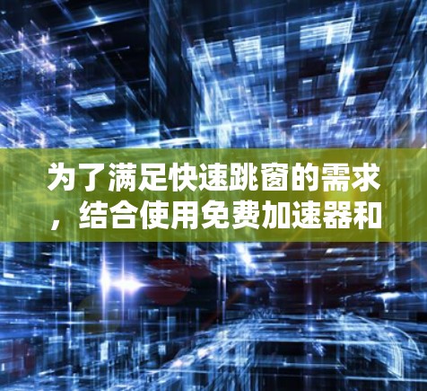 为了满足快速跳窗的需求，结合使用免费加速器和快速跳窗工具，以下是一个有条理的解决方案