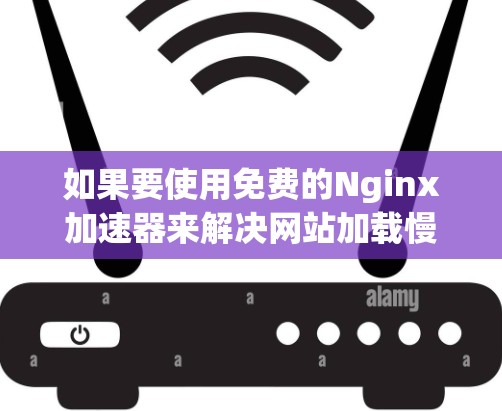 如果要使用免费的Nginx加速器来解决网站加载慢的问题,以下是逐步的建议和步骤 如果要使用免费的Nginx加速器来解决网站加载慢的问题,以下是逐步的建议和步骤