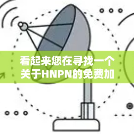 看起来您在寻找一个关于HNPN的免费加速器软件。HNPN可能指的是某个特定的加速器或工具，但没有明确的上下文信息。以下是一些建议和资源，可能帮助您找到所需工具