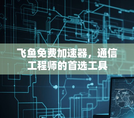 飞鱼免费加速器,通信工程师的首选工具 飞鱼免费加速器,通信工程师的首选工具