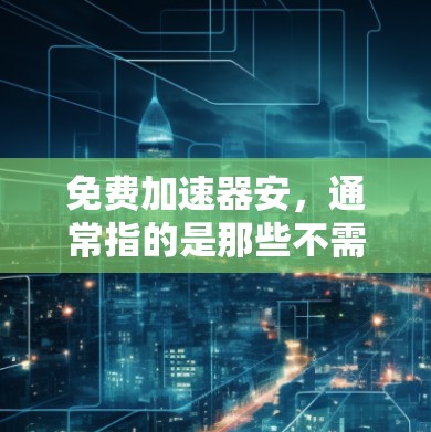 免费加速器安，通常指的是那些不需要支付费用但仍然可以提供车辆性能提升功能的工具或软件。以下是一些常见的免费加速器安，以及如何使用它们