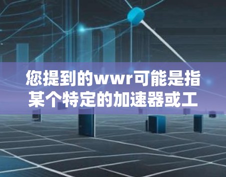您提到的wwr可能是指某个特定的加速器或工具,但目前无法确认其具体含义。如果您想获取关于wwr的信息,建议您
