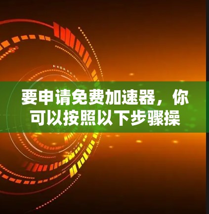要申请免费加速器,你可以按照以下步骤操作