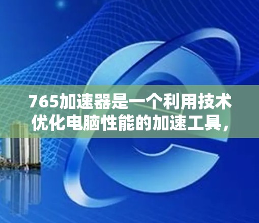 765加速器是一个利用技术优化电脑性能的加速工具，旨在提升下载和使用速度。以下是对765加速器的详细分析和使用建议
