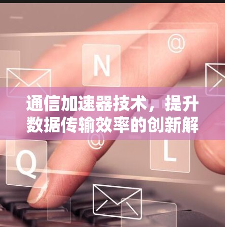 通信加速器技术,提升数据传输效率的创新解决方案