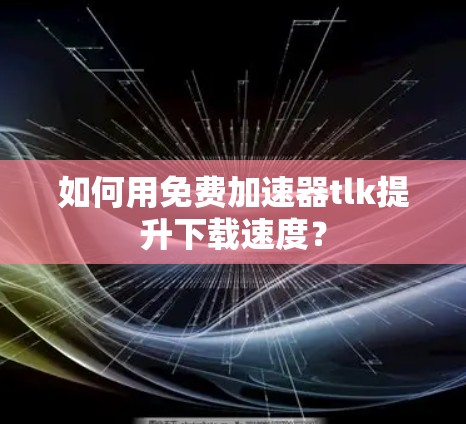 如何用免费加速器tlk提升下载速度? 如何用免费加速器tlk提升下载速度?