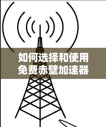 如何选择和使用免费赤壁加速器