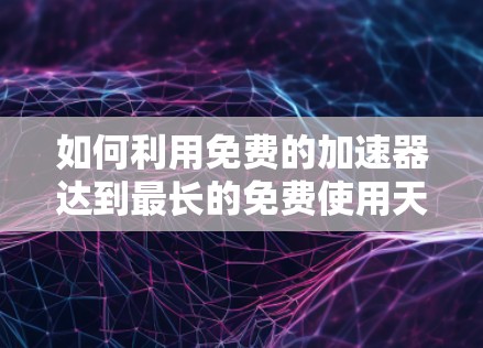 如何利用免费的加速器达到最长的免费使用天数 如何利用免费的加速器达到最长的免费使用天数
