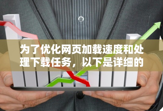 为了优化网页加载速度和处理下载任务，以下是详细的步骤和建议