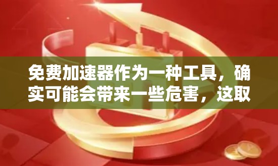 免费加速器作为一种工具,确实可能会带来一些危害,这取决于你对加速器工具的理解和使用方式。以下是一些可能的危害和需要注意的地方 免费加速器作为一种工具,确实可能会带来一些危害,这取决于你对加速器工具的理解和使用方式。以下是一些可能的危害和需要注意的地方