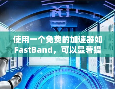 使用一个免费的加速器如FastBand,可以显著提升你的 webpage访问体验,但需谨慎操作以确保安全性和兼容性。以下是一步步的建议