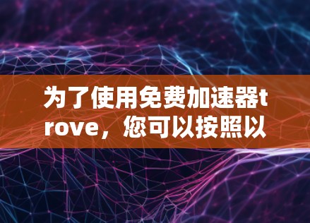 为了使用免费加速器trove，您可以按照以下步骤操作