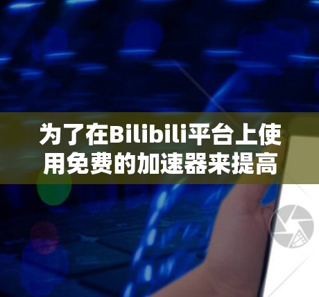 为了在Bilibili平台上使用免费的加速器来提高视频播放速度,您可以按照以下步骤进行操作