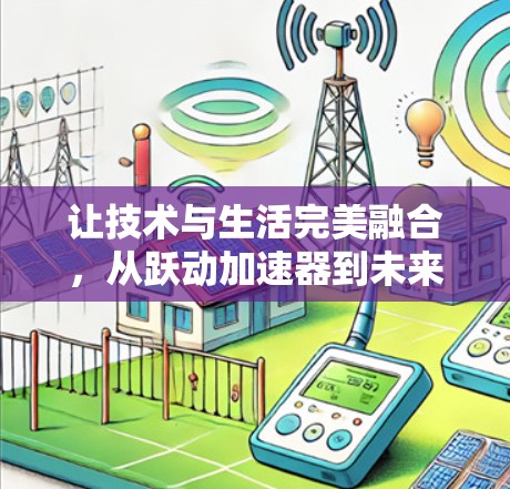 让技术与生活完美融合,从跃动加速器到未来科技的创新突破