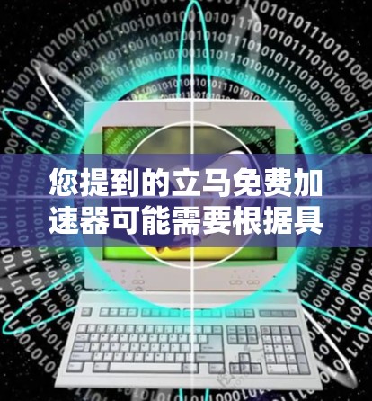 您提到的立马免费加速器可能需要根据具体情况来调整。以下是一些常见的免费网络加速器推荐，您可以根据自己的需求选择