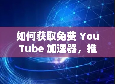 如何获取免费 YouTube 加速器，推荐工具与优化技巧