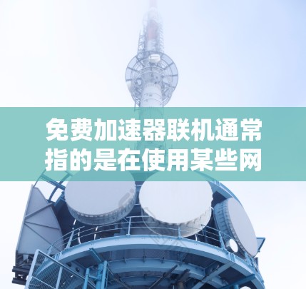 免费加速器联机通常指的是在使用某些网络加速器时,加速器会自动连接到其他网络,导致多个网站同时登录。这种行为可能存在风险,尤其是在数据安全方面,因为联机可能会导致数据泄露或恶意软件的传播