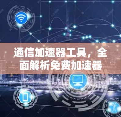 通信加速器工具,全面解析免费加速器旧版