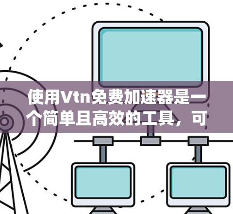 使用Vtn免费加速器是一个简单且高效的工具,可以帮助你加速大量网站访问,提升你的 browsing体验。以下是一个步骤指南 使用Vtn免费加速器是一个简单且高效的工具,可以帮助你加速大量网站访问,提升你的 browsing体验。以下是一个步骤指南