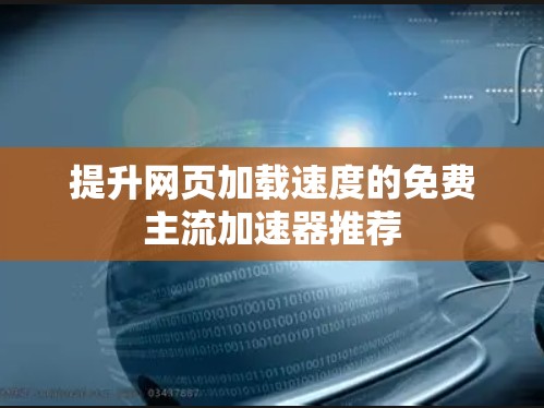 提升网页加载速度的免费主流加速器推荐 提升网页加载速度的免费主流加速器推荐