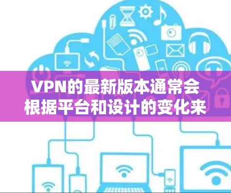 VPN的最新版本通常会根据平台和设计的变化来更新，以下是一些可能的最新版本推荐