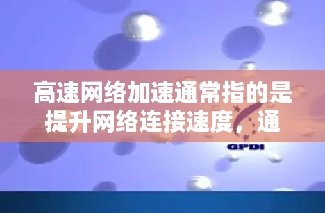高速网络加速通常指的是提升网络连接速度,通常指通过加速器或设备来提高数据传输速度。以下是一些关于高速网络加速的常见问题和解释