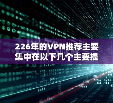 226年的VPN推荐主要集中在以下几个主要提供商上，这些提供商在224年和225年推出了新功能，但在226年可能不再推出新功能，而是继续使用旧版