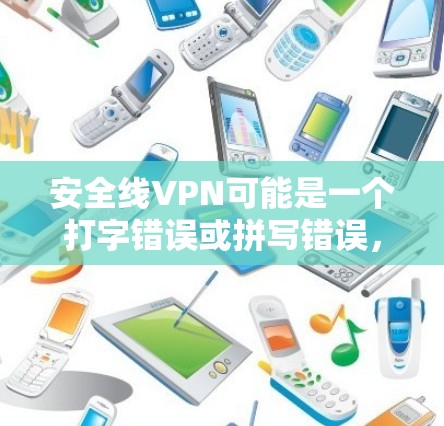 安全线VPN可能是一个打字错误或拼写错误，可能是安全VPN（SafeVPN）或线性VPN（LinearVPN）等术语。以下是一些可能的解释和建议