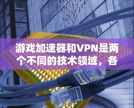 游戏加速器和VPN是两个不同的技术领域，各自有不同的用途和作用。以下是关于它们的详细分析