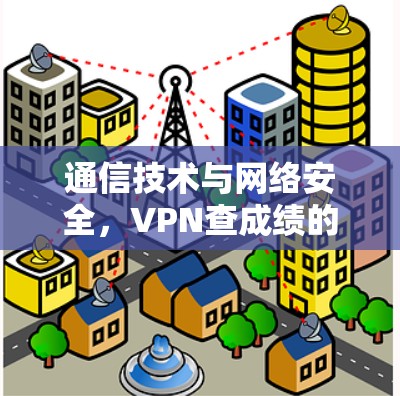 通信技术与网络安全,VPN查成绩的双重挑战与解决方案 通信技术与网络安全,VPN查成绩的双重挑战与解决方案