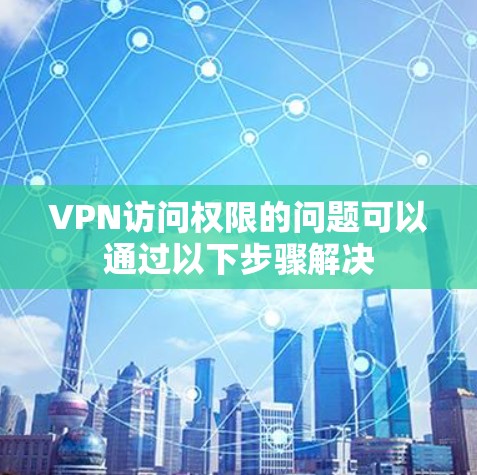VPN访问权限的问题可以通过以下步骤解决 VPN访问权限的问题可以通过以下步骤解决