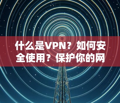 什么是VPN?如何安全使用?保护你的网络! 什么是VPN?如何安全使用?保护你的网络!