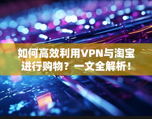如何高效利用VPN与淘宝进行购物?一文全解析! 如何高效利用VPN与淘宝进行购物?一文全解析!