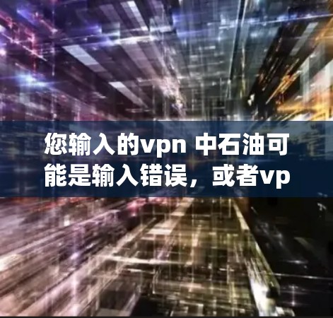 您输入的vpn 中石油可能是输入错误，或者vpn指的是其他东西。如果您是指中国石油，我可以为您详细介绍一下中石油的相关信息