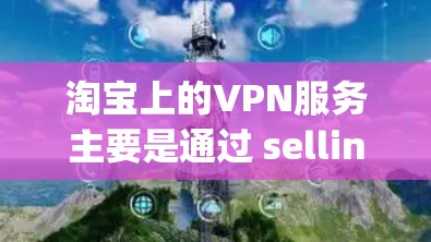 淘宝上的VPN服务主要是通过 sellingVPN软件来提供安全的VPN连接。以下是淘宝上常见的VPN服务和如何购买它们的步骤 淘宝上的VPN服务主要是通过 sellingVPN软件来提供安全的VPN连接。以下是淘宝上常见的VPN服务和如何购买它们的步骤