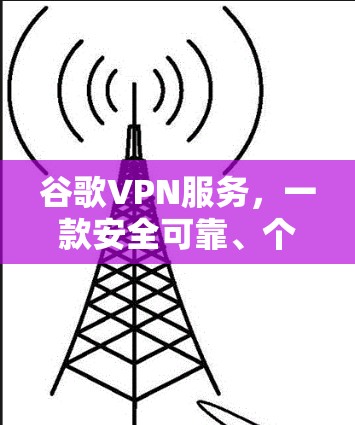 谷歌VPN服务,一款安全可靠、个性化保护你的隐私的全球通信选择 谷歌VPN服务,一款安全可靠、个性化保护你的隐私的全球通信选择
