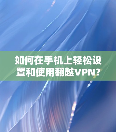 如何在手机上轻松设置和使用翻越VPN?