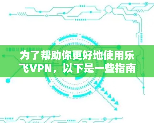 为了帮助你更好地使用乐飞VPN,以下是一些指南和建议