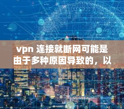 vpn 连接就断网可能是由于多种原因导致的,以下是一些常见的原因和解决方法