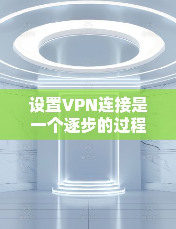设置VPN连接是一个逐步的过程,需要根据自己的需求和情况来调整。以下是一步步的指南