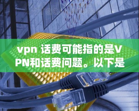 vpn 话费可能指的是VPN和话费问题。以下是一些可能的解释和建议