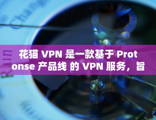 花猫 VPN 是一款基于 Protonse 产品线 的 VPN 服务,旨在提供安全、高效和灵活的网络访问解决方案。以下是对花猫 VPN 的详细介绍