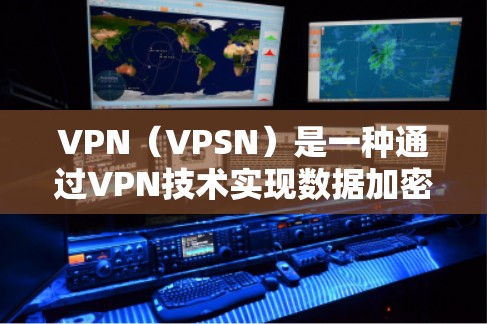 VPN（VPSN）是一种通过VPN技术实现数据加密和流媒体传输的技术，使用户能够安全地在线观看内容或访问网页。以下是关于VPN广告的一些信息