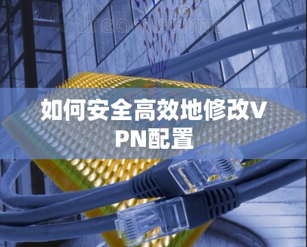 如何安全高效地修改VPN配置