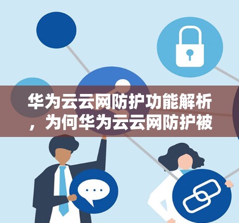 华为云云网防护功能解析,为何华为云云网防护被华为云官方封禁? 华为云云网防护功能解析,为何华为云云网防护被华为云官方封禁?