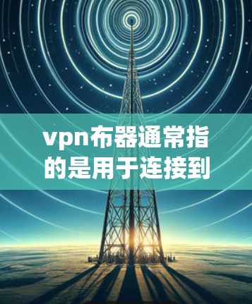 vpn布器通常指的是用于连接到VPN服务器的终端设备，也称为布器。这些设备通常带有VPN服务器的配置文件，用户可以使用它来远程访问或使用这些服务器。以下是一些可能的使用场景和相关信息