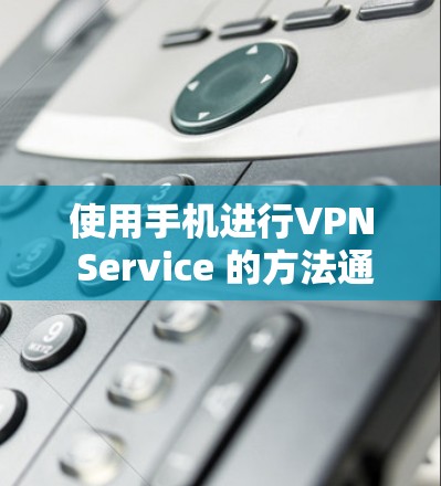 使用手机进行VPN Service 的方法通常包括以下几种