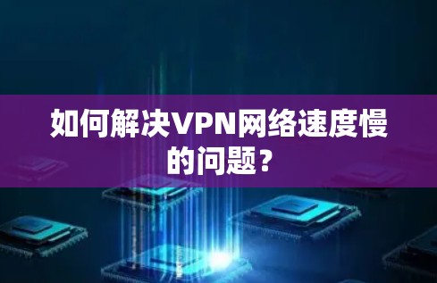 如何解决VPN网络速度慢的问题?