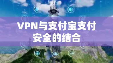VPN与支付宝支付安全的结合 VPN与支付宝支付安全的结合